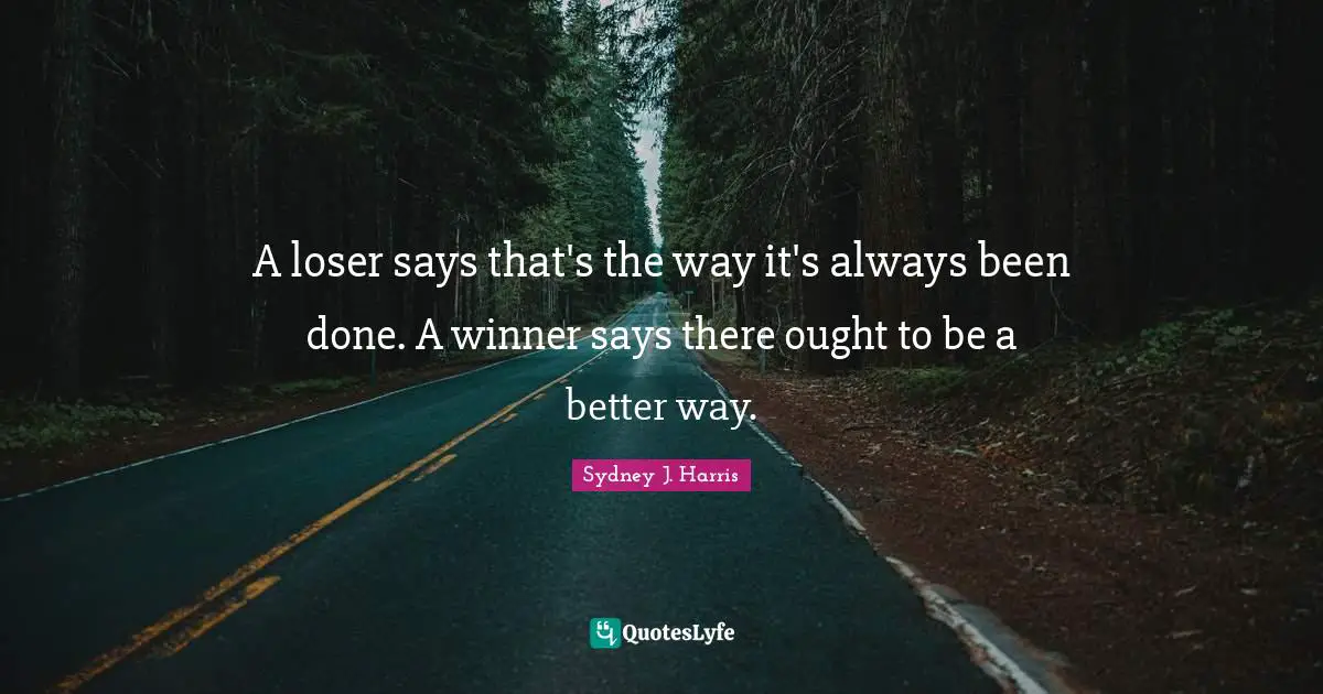 A loser says that's the way it's always been done. A winner says there ought to be a better way.
