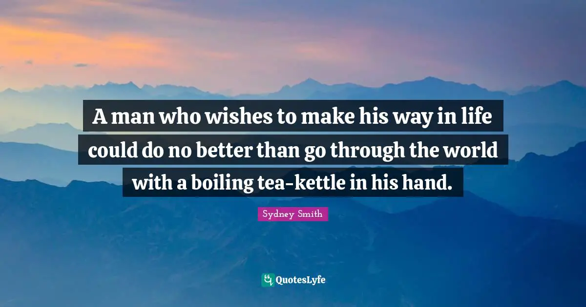 A man who wishes to make his way in life could do no better than go through the world with a boiling tea-kettle in his hand.