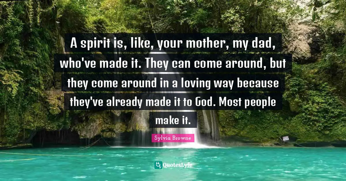 A spirit is, like, your mother, my dad, who've made it. They can come around, but they come around in a loving way because they've already made it to God. Most people make it.