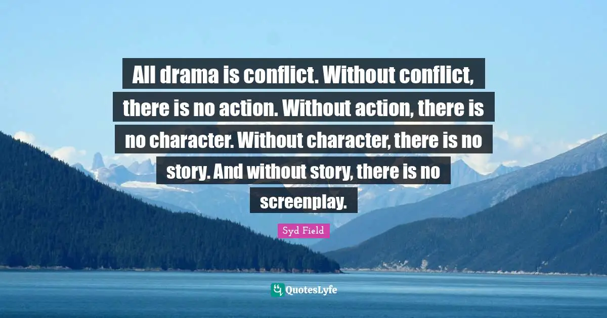 All drama is conflict. Without conflict, there is no action. Without action, there is no character. Without character, there is no story. And without story, there is no screenplay.