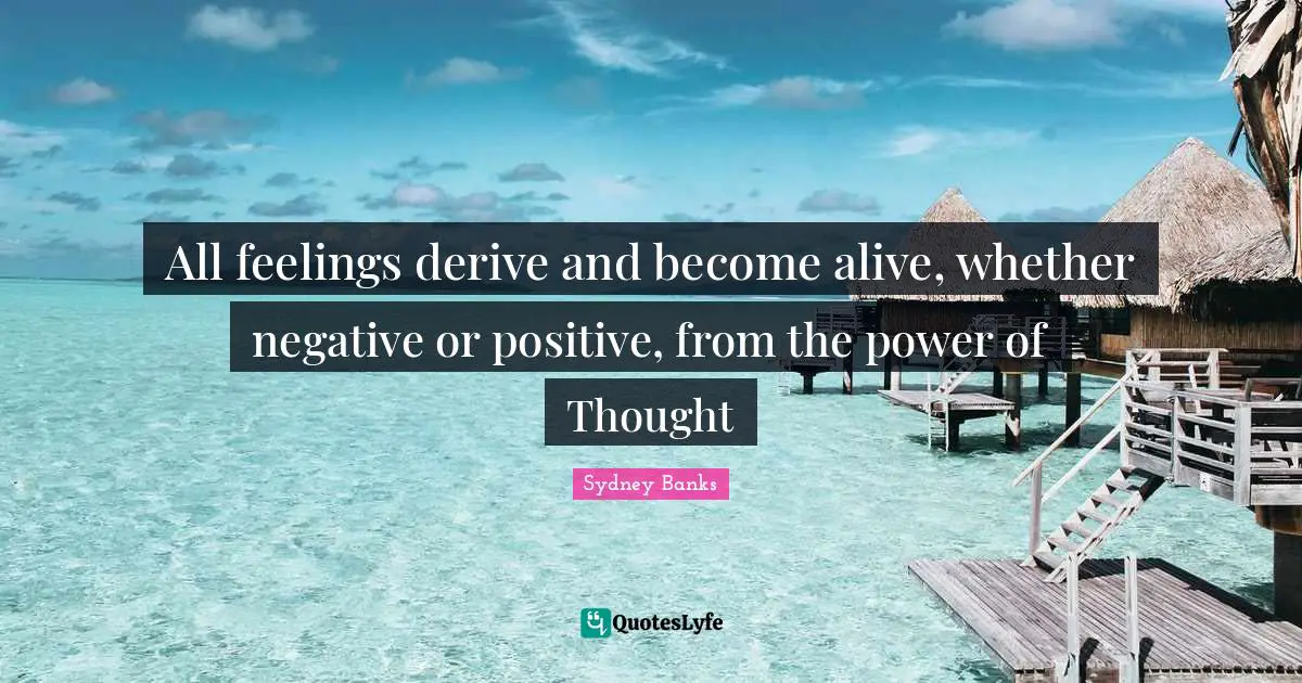 Feelings Quotes: "All feelings derive and become alive, whether negative or positive, from the power of Thought"