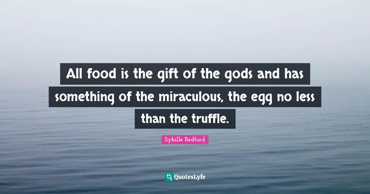 All food is the gift of the gods and has something of the miraculous, the egg no less than the truffle.