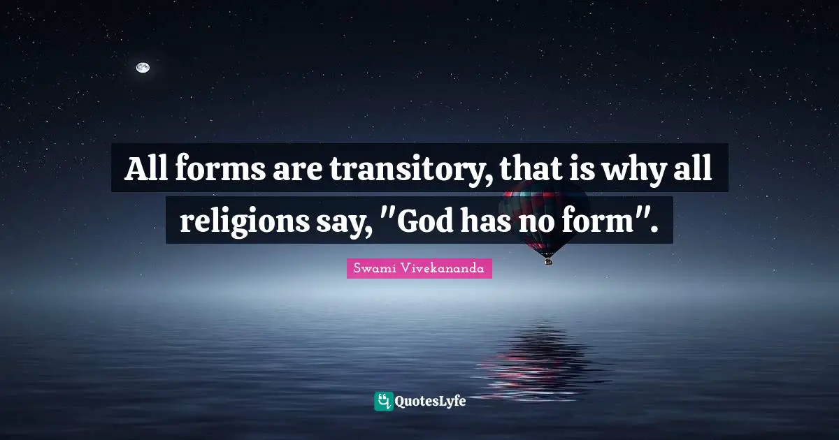 All forms are transitory, that is why all religions say, "God has no form".