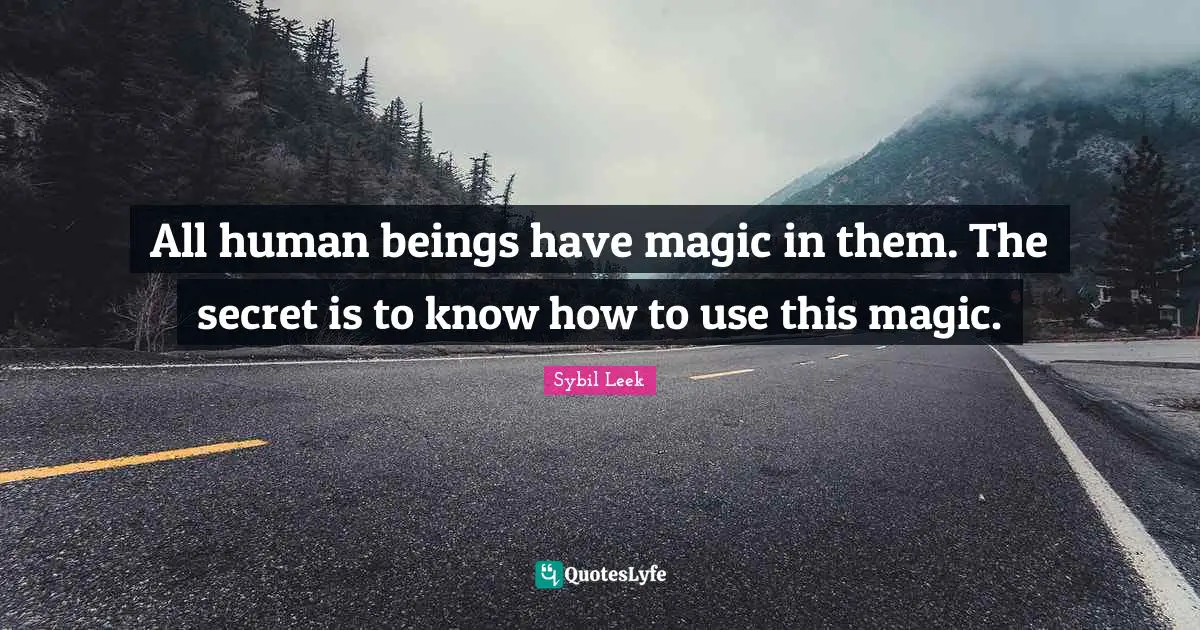 All human beings have magic in them. The secret is to know how to use this magic.