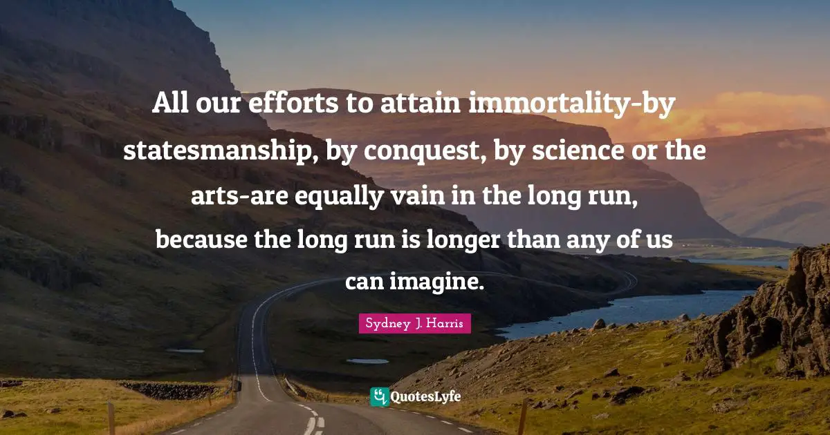 All our efforts to attain immortality-by statesmanship, by conquest, by science or the arts-are equally vain in the long run, because the long run is longer than any of us can imagine.