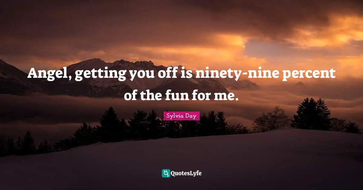 Sylvia Day Quotes: "Angel, getting you off is ninety-nine percent of the fun for me."
