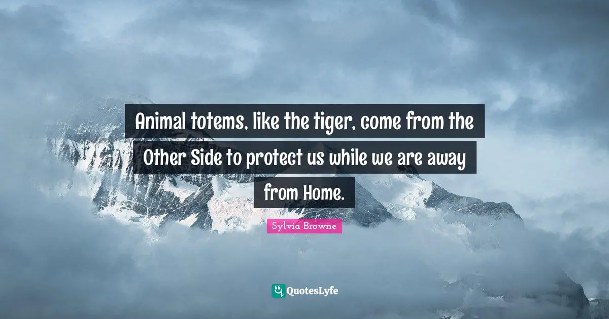 Sylvia Browne Quotes: "Animal totems, like the tiger, come from the Other Side to protect us while we are away from Home."