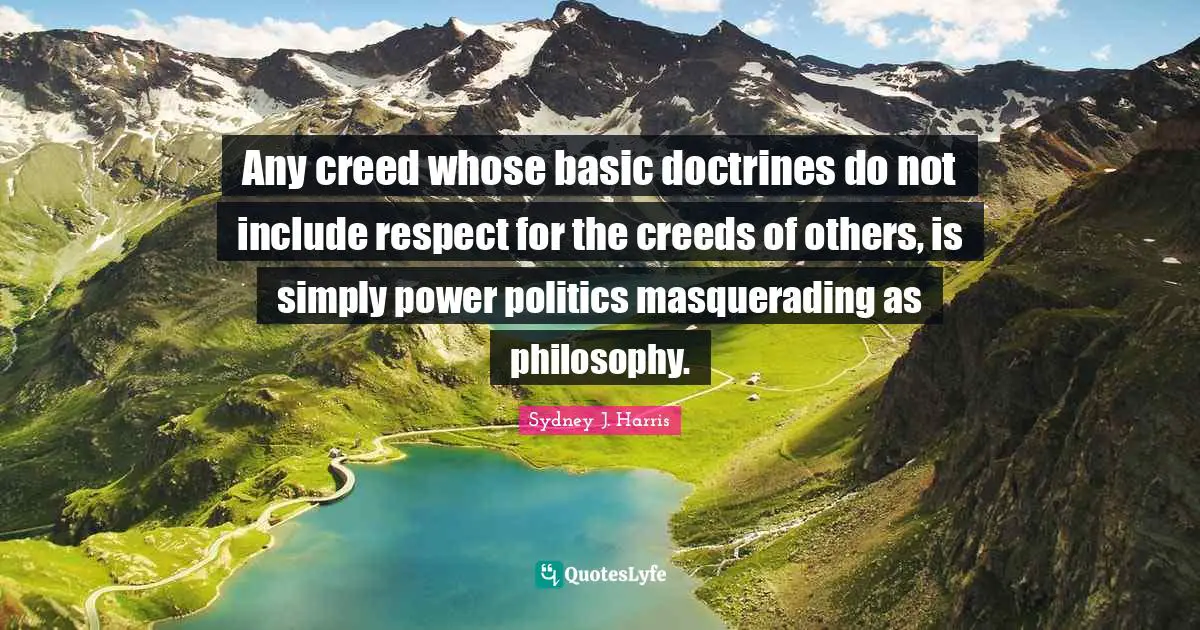 Creeds Quotes: "Any creed whose basic doctrines do not include respect for the creeds of others, is simply power politics masquerading as philosophy."