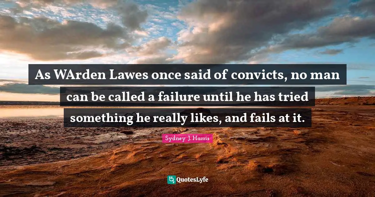 As WArden Lawes once said of convicts, no man can be called a failure until he has tried something he really likes, and fails at it.