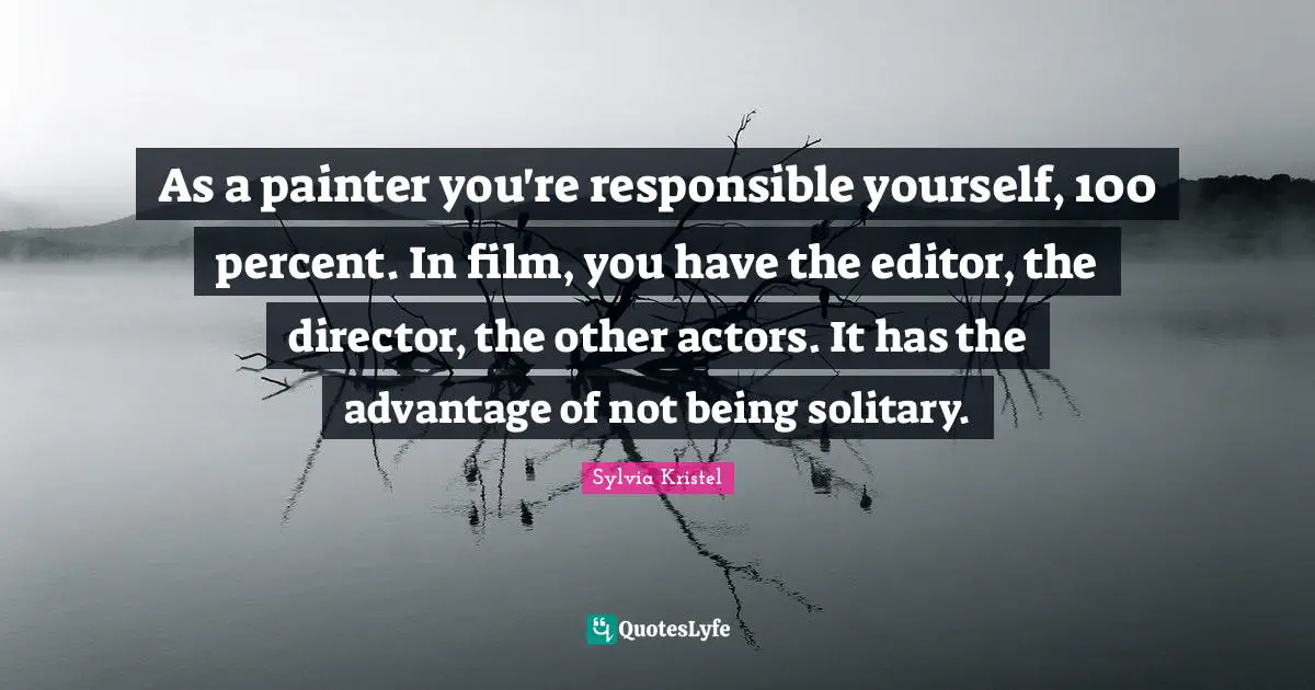 As a painter you're responsible yourself, 100 percent. In film, you have the editor, the director, the other actors. It has the advantage of not being solitary.
