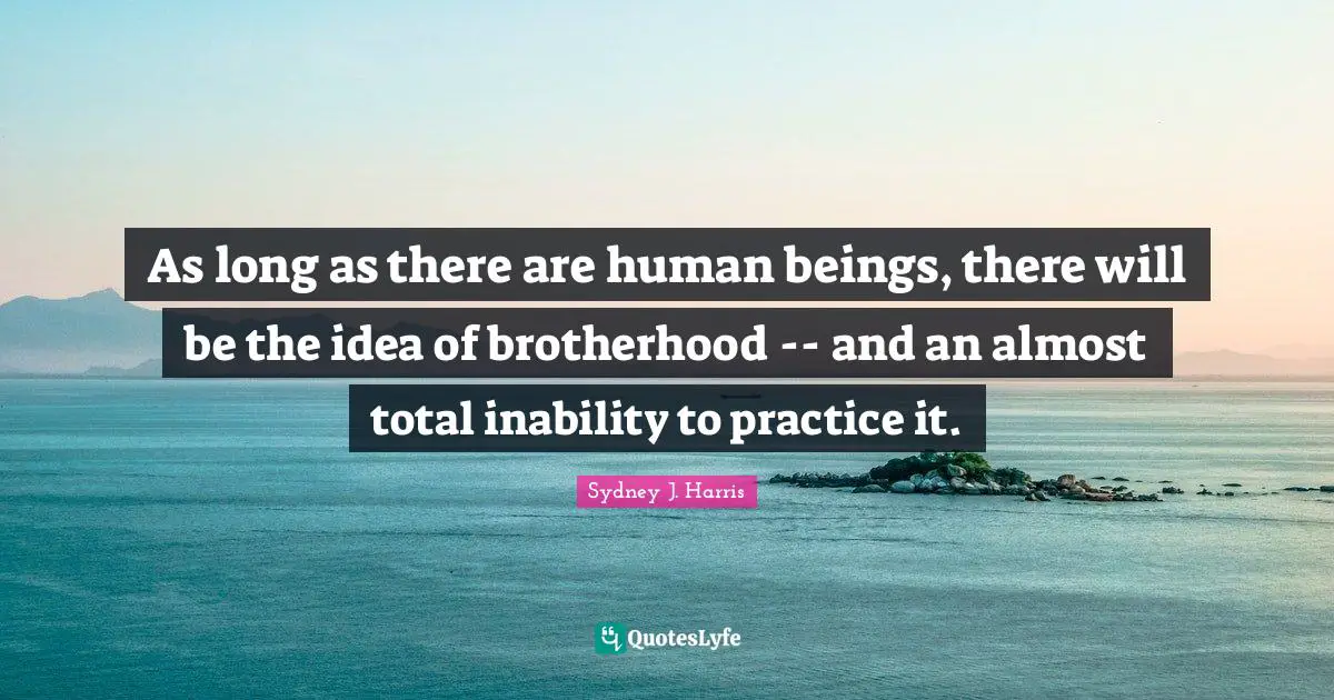 As long as there are human beings, there will be the idea of brotherhood -- and an almost total inability to practice it.
