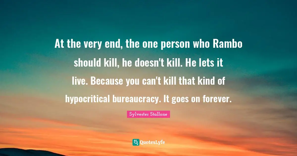 Bureaucracy Quotes: "At the very end, the one person who Rambo should kill, he doesn't kill. He lets it live. Because you can't kill that kind of hypocritical bureaucracy. It goes on forever."