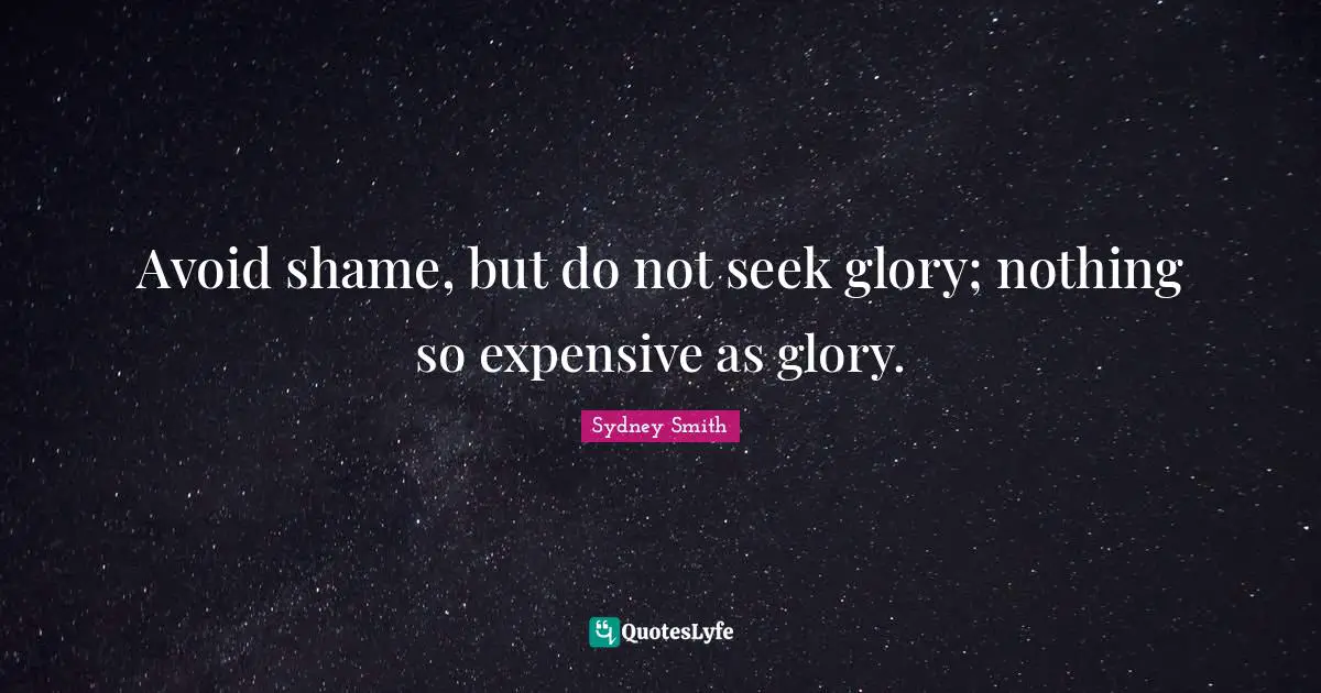 Avoid shame, but do not seek glory; nothing so expensive as glory.