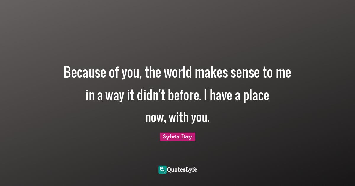 Sylvia Day Quotes: "Because of you, the world makes sense to me in a way it didn't before. I have a place now, with you."