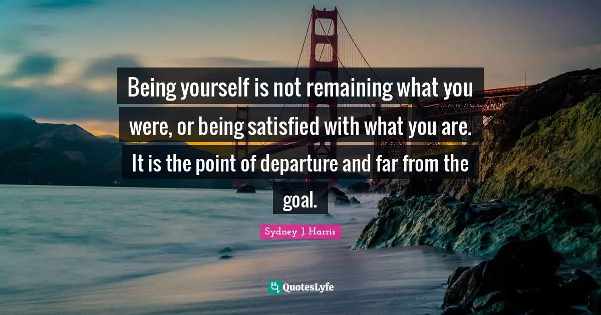 Being yourself is not remaining what you were, or being satisfied with what you are. It is the point of departure and far from the goal.