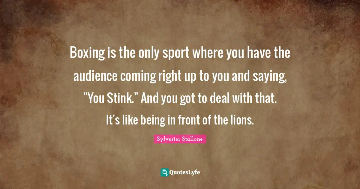 Boxing is the only sport where you have the audience coming right up to you and saying, "You Stink." And you got to deal with that. It's like being in front of the lions.