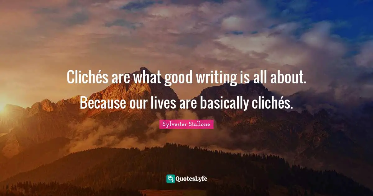 Clichés are what good writing is all about. Because our lives are basically clichés.