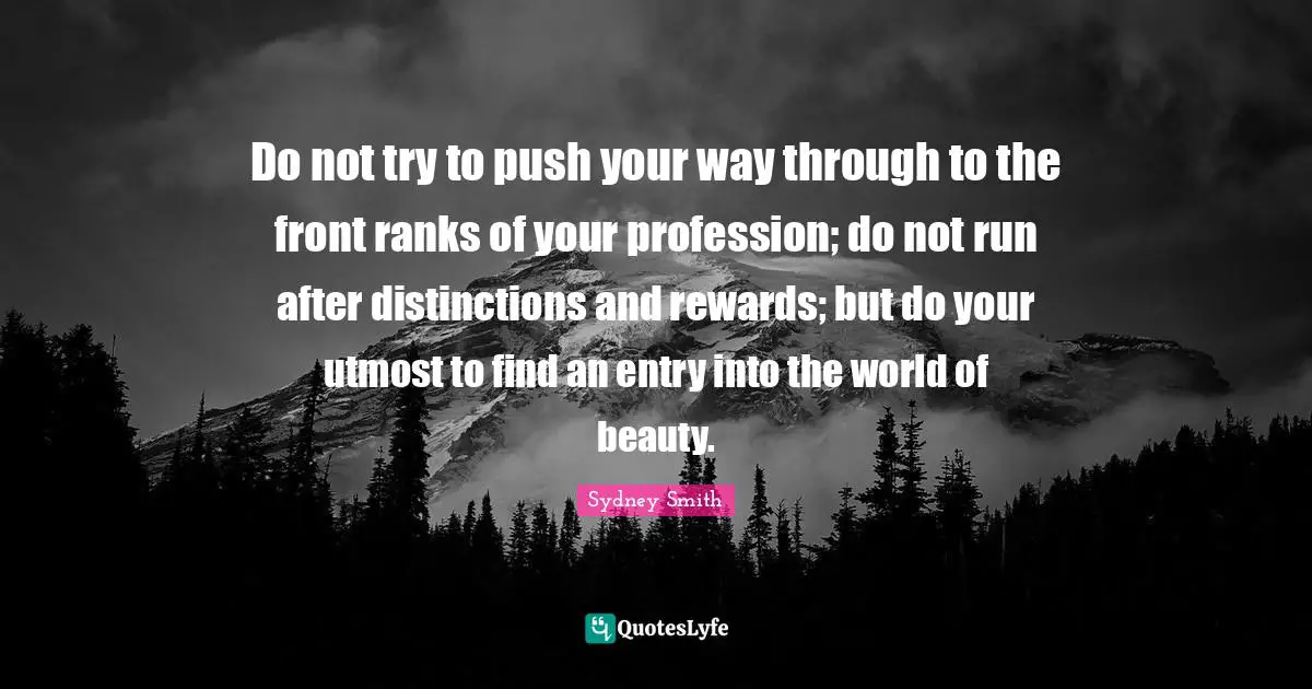 Entry Quotes: "Do not try to push your way through to the front ranks of your profession; do not run after distinctions and rewards; but do your utmost to find an entry into the world of beauty."
