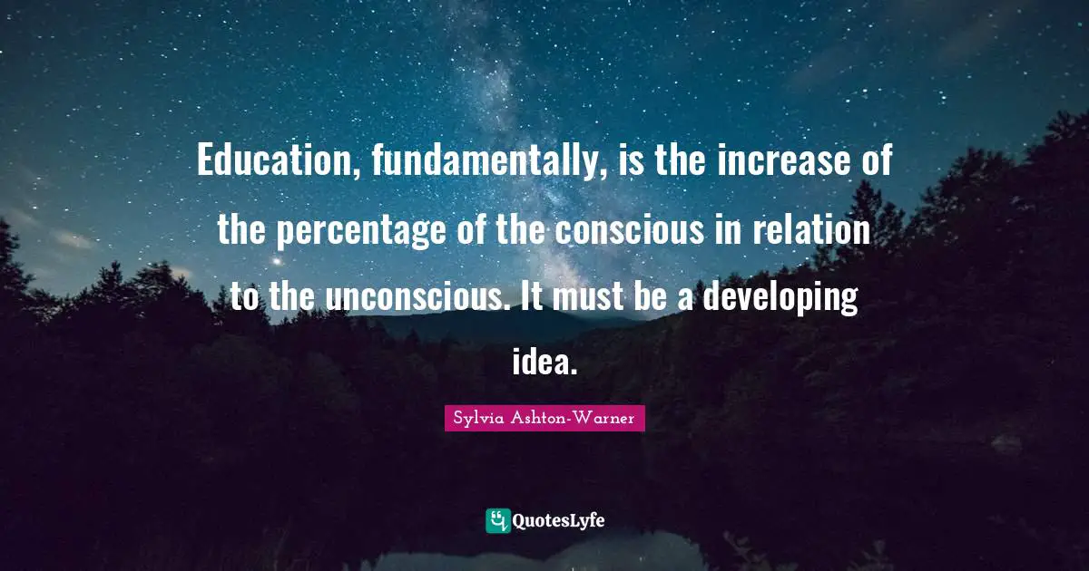 Education, fundamentally, is the increase of the percentage of the conscious in relation to the unconscious. It must be a developing idea.