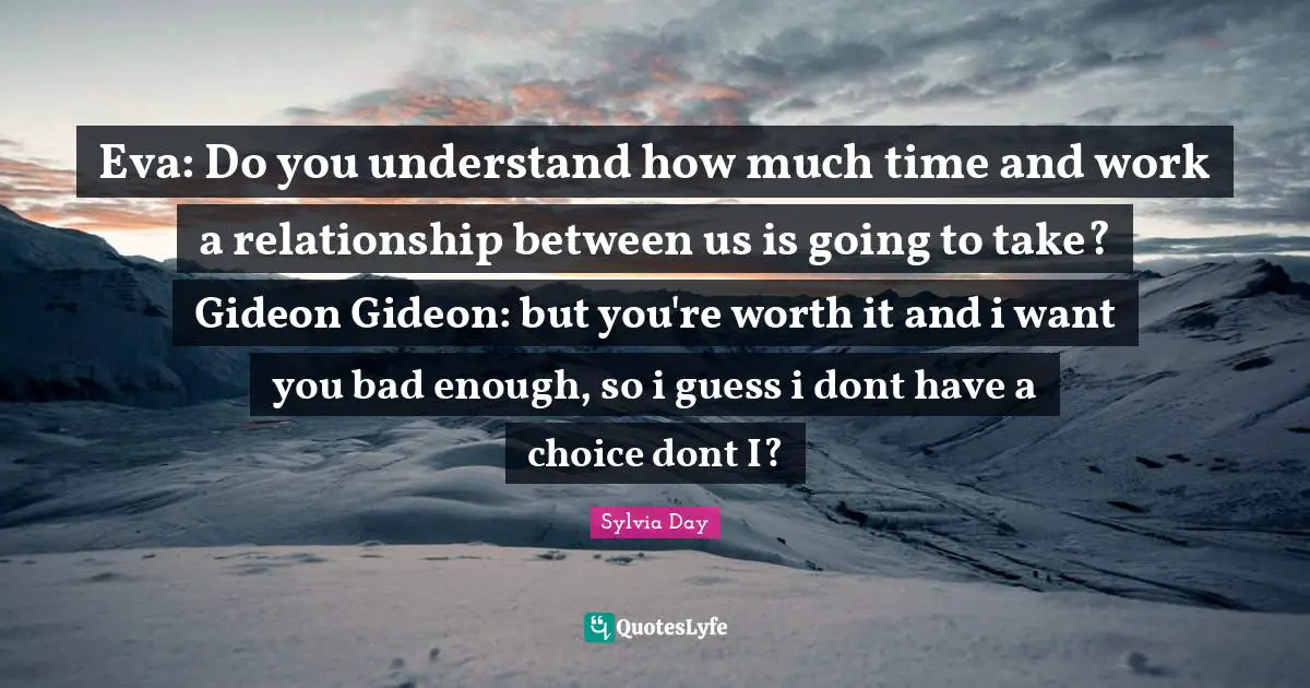 Gideon Quotes: "Eva: Do you understand how much time and work a relationship between us is going to take? Gideon Gideon: but you're worth it and i want you bad enough, so i guess i dont have a choice dont I?"