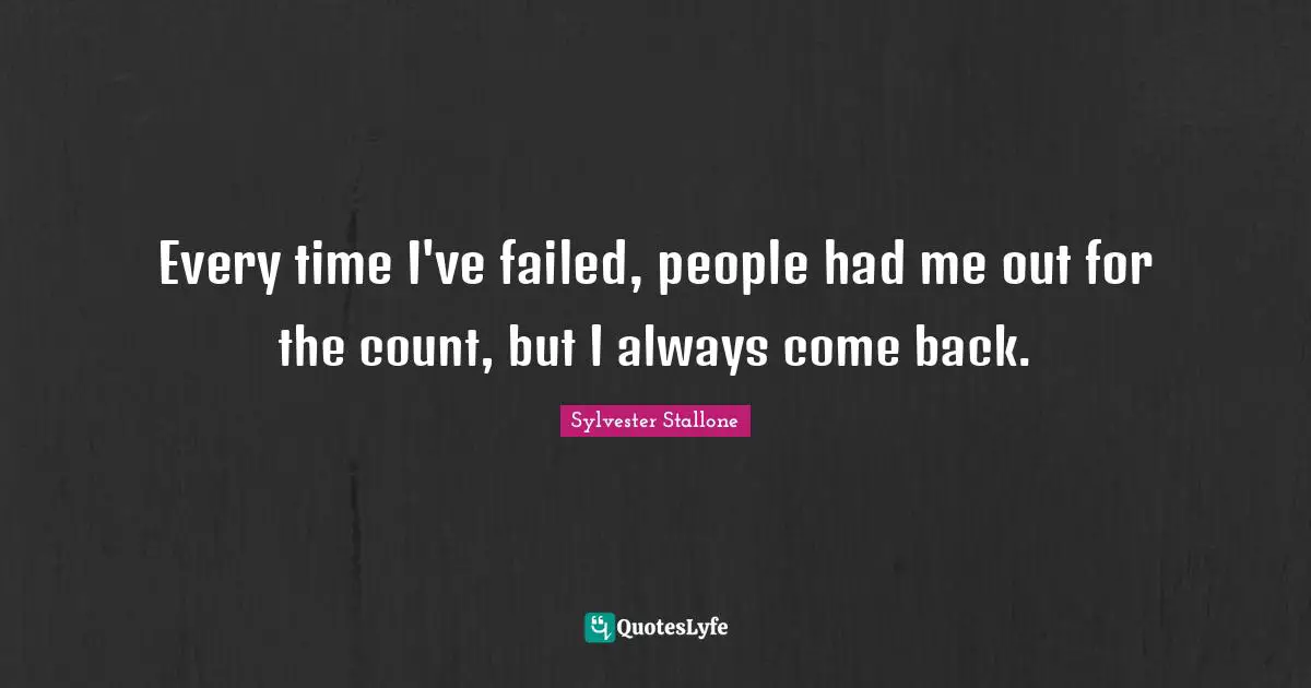 Every time I've failed, people had me out for the count, but I always come back.
