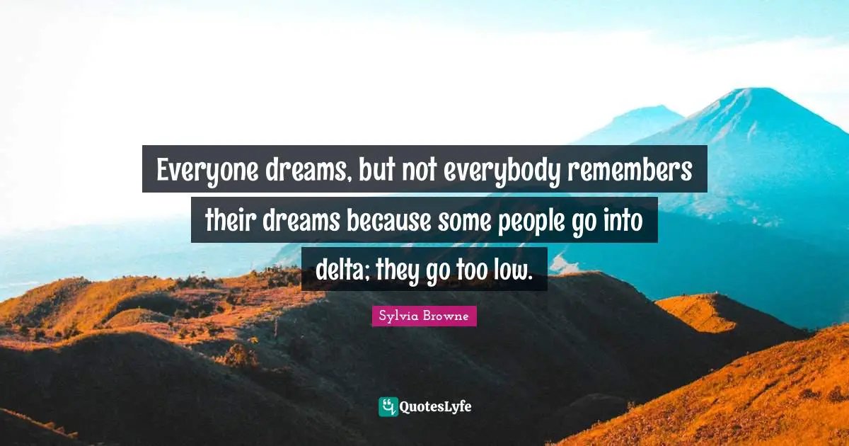 Everyone dreams, but not everybody remembers their dreams because some people go into delta; they go too low.
