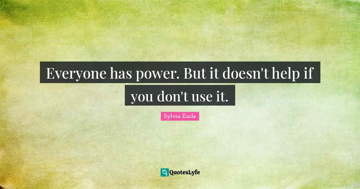 Sylvia Earle Quotes: "Everyone has power. But it doesn't help if you don't use it."