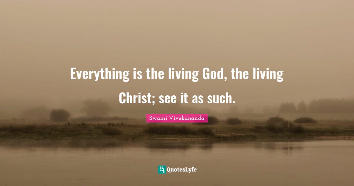 Everything is the living God, the living Christ; see it as such.