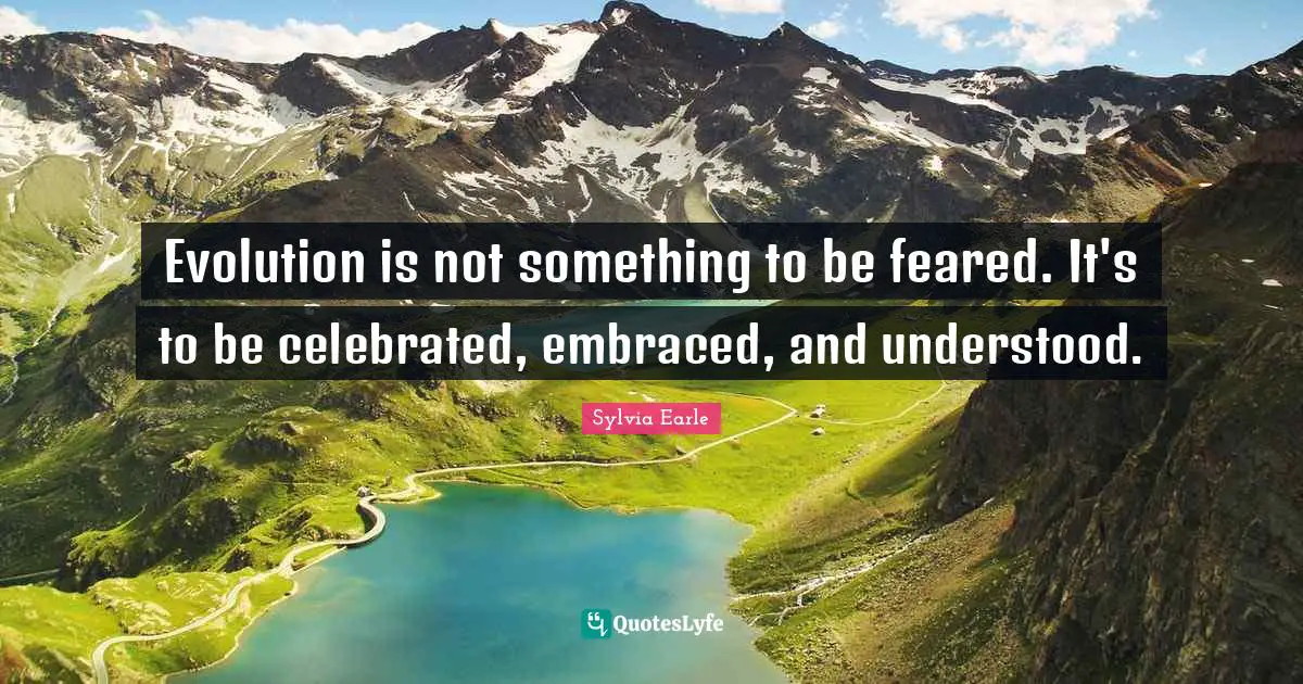 Evolution is not something to be feared. It's to be celebrated, embraced, and understood.