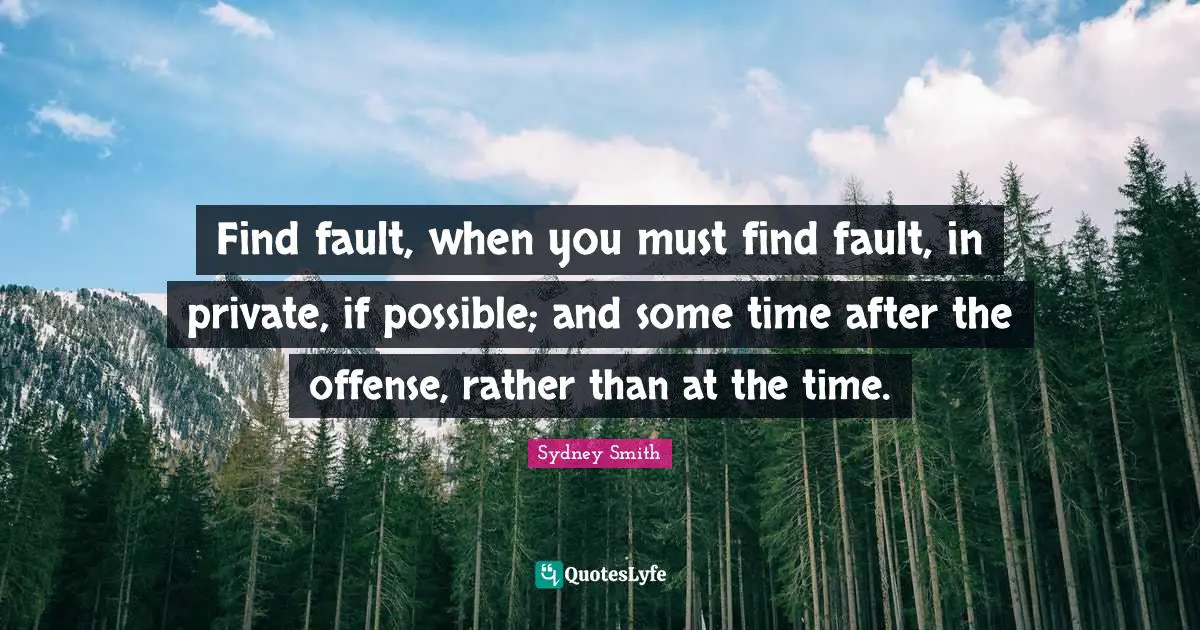 Find fault, when you must find fault, in private, if possible; and some time after the offense, rather than at the time.