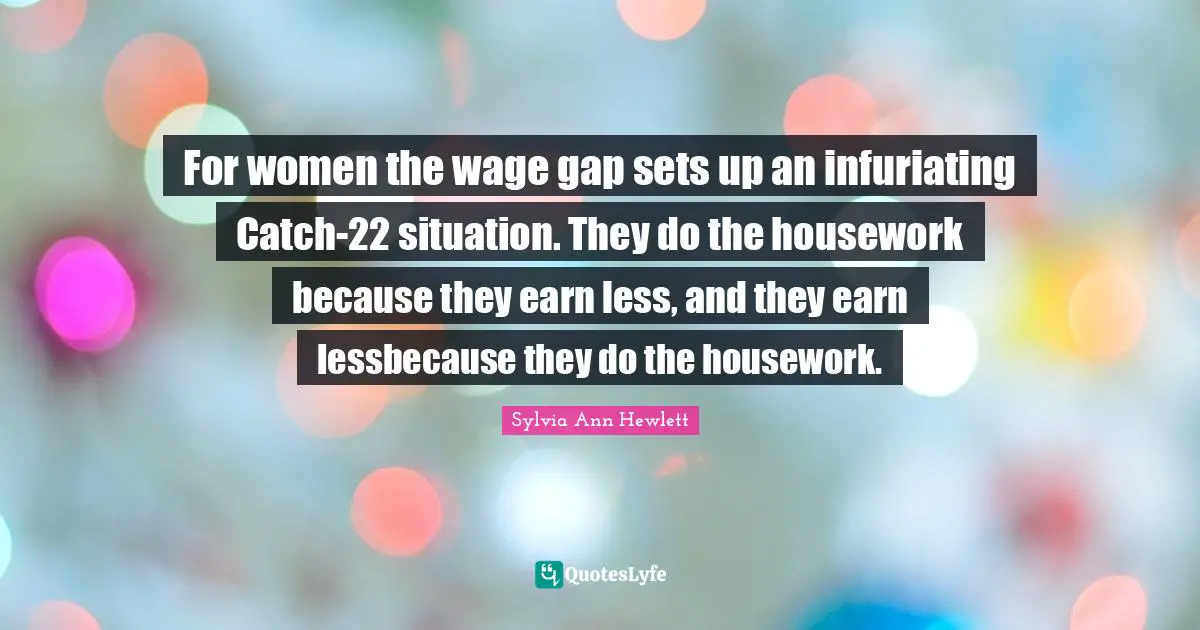 For women the wage gap sets up an infuriating Catch-22 situation. They do the housework because they earn less, and they earn lessbecause they do the housework.
