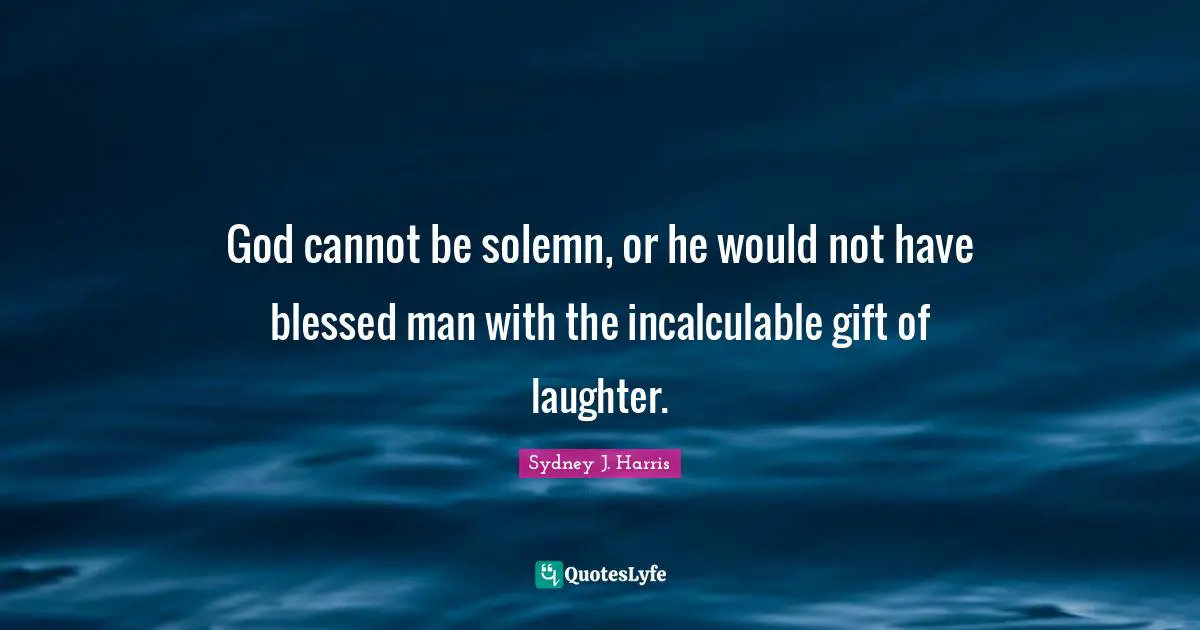 God cannot be solemn, or he would not have blessed man with the incalculable gift of laughter.