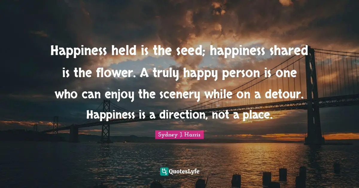 Truly Happy Quotes: "Happiness held is the seed; happiness shared is the flower. A truly happy person is one who can enjoy the scenery while on a detour. Happiness is a direction, not a place."