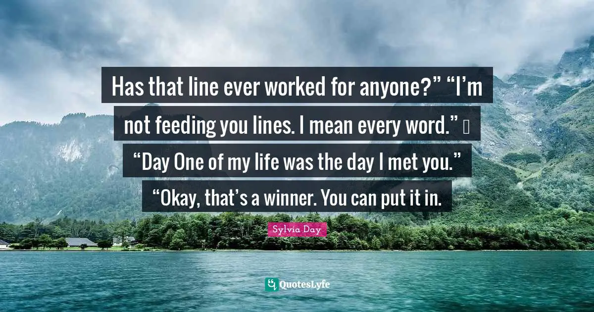Sylvia Day Quotes: "Has that line ever worked for anyone?” “I’m not feeding you lines. I mean every word.” … “Day One of my life was the day I met you.” “Okay, that’s a winner. You can put it in."