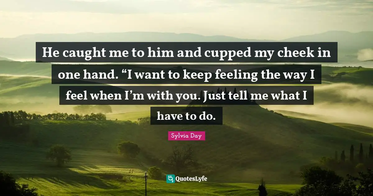He caught me to him and cupped my cheek in one hand. “I want to keep feeling the way I feel when I’m with you. Just tell me what I have to do.