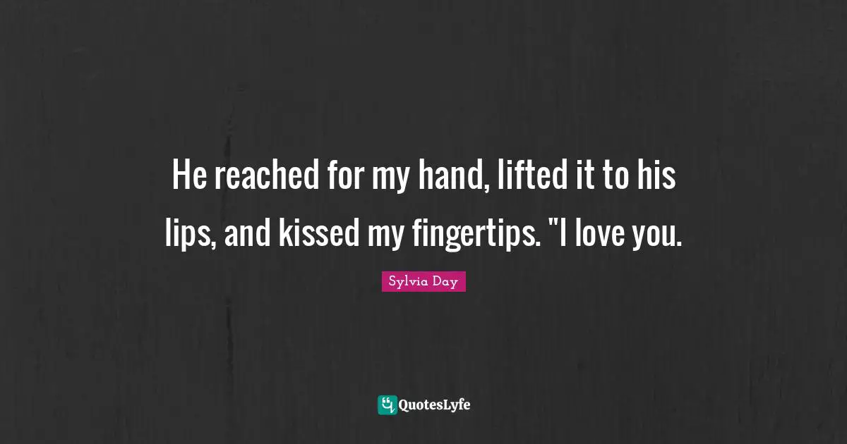 Fingertips Quotes: "He reached for my hand, lifted it to his lips, and kissed my fingertips. "I love you."