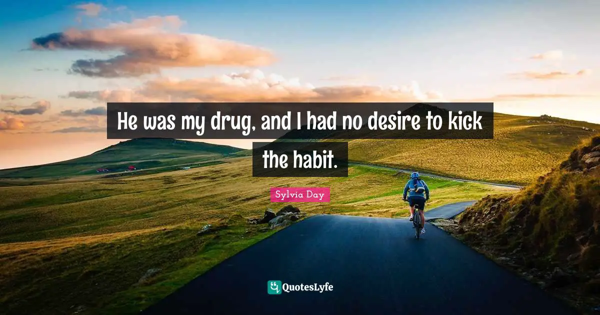 Sylvia Day Quotes: "He was my drug, and I had no desire to kick the habit."