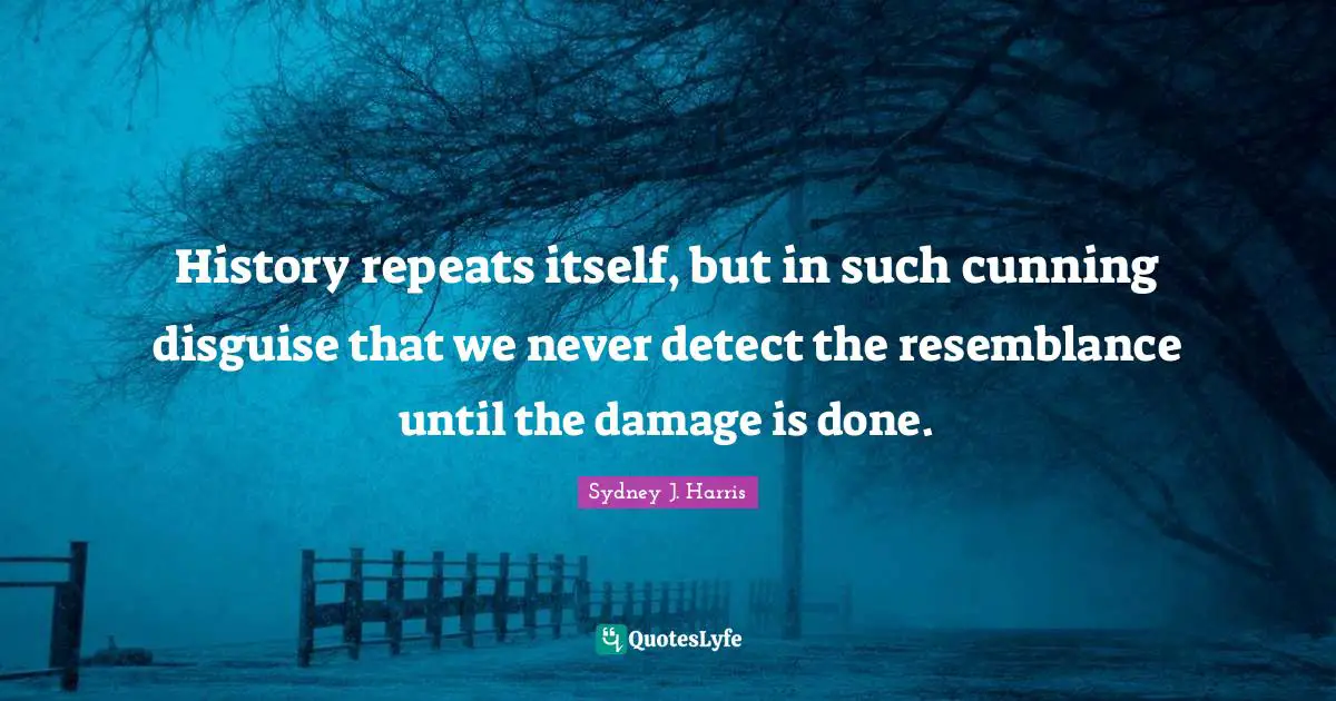 History repeats itself, but in such cunning disguise that we never detect the resemblance until the damage is done.