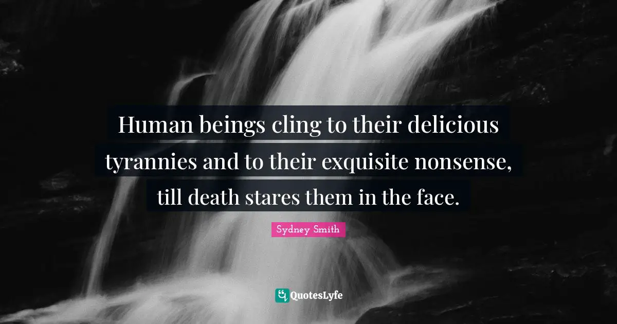 Human beings cling to their delicious tyrannies and to their exquisite nonsense, till death stares them in the face.