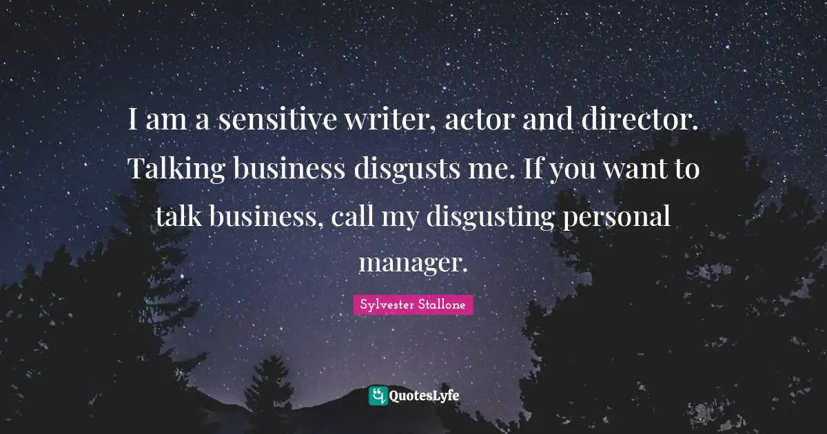 Sylvester Stallone Quotes: "I am a sensitive writer, actor and director. Talking business disgusts me. If you want to talk business, call my disgusting personal manager."