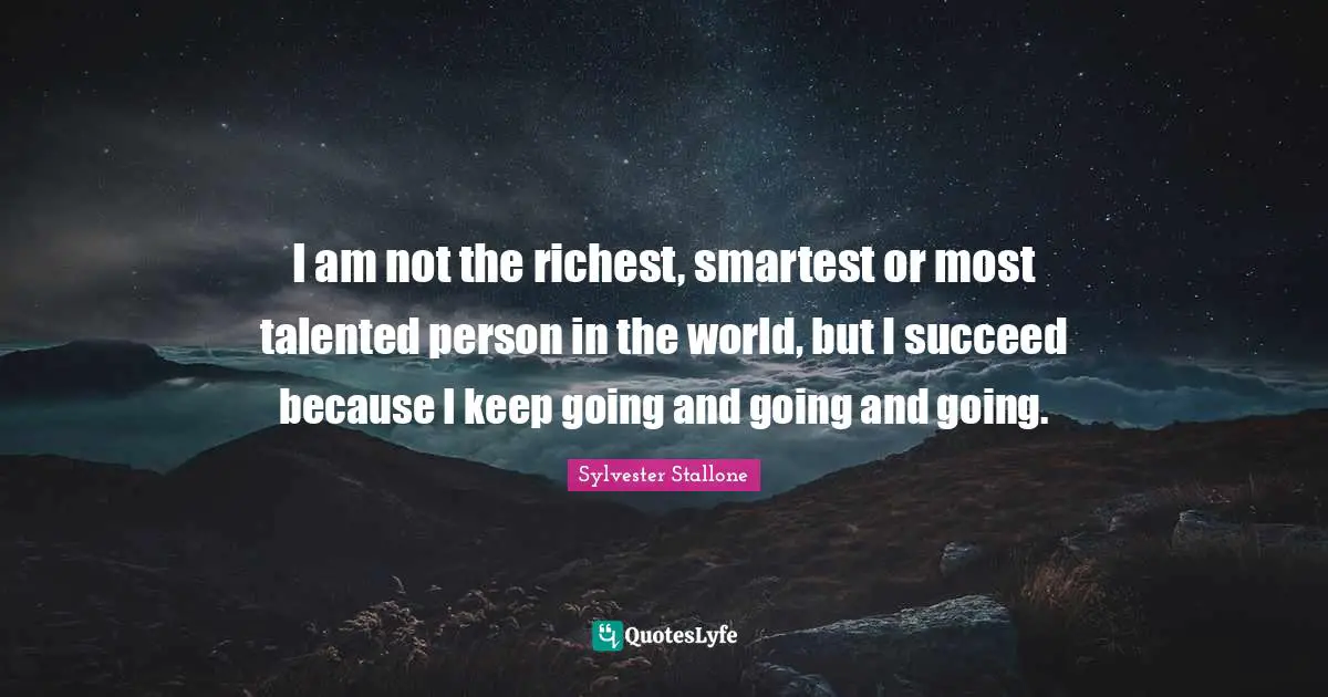 Sylvester Stallone Quotes: I am not the richest, smartest or most talented person in the world, but I succeed because I keep going and going and going.