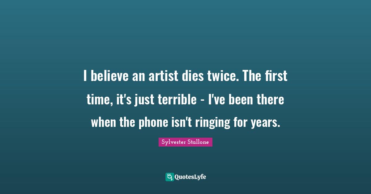 I believe an artist dies twice. The first time, it's just terrible - I've been there when the phone isn't ringing for years.