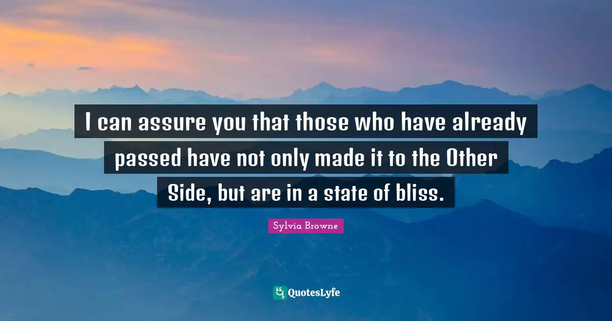 I can assure you that those who have already passed have not only made it to the Other Side, but are in a state of bliss.