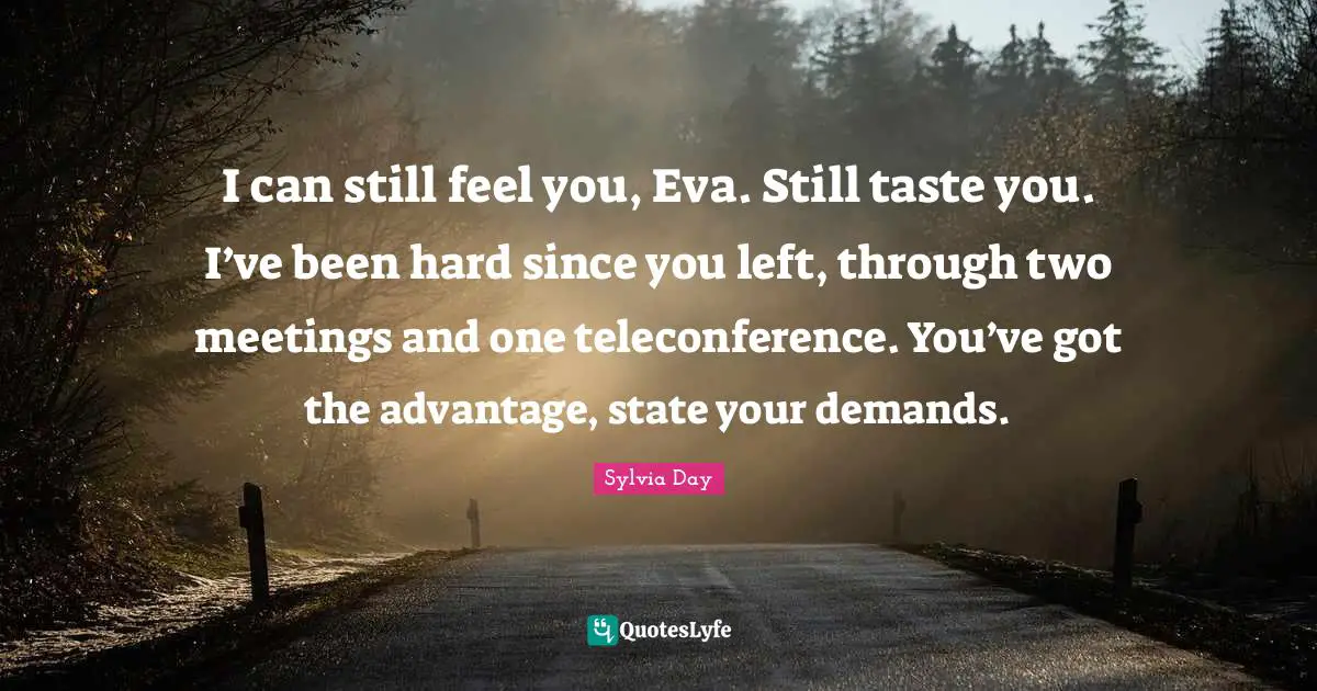 I can still feel you, Eva. Still taste you. I’ve been hard since you left, through two meetings and one teleconference. You’ve got the advantage, state your demands.