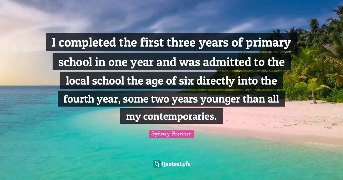 Fourth Quotes: "I completed the first three years of primary school in one year and was admitted to the local school the age of six directly into the fourth year, some two years younger than all my contemporaries."