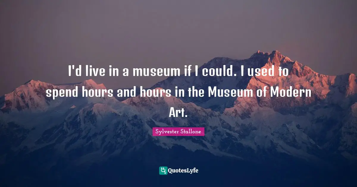I'd live in a museum if I could. I used to spend hours and hours in the Museum of Modern Art.