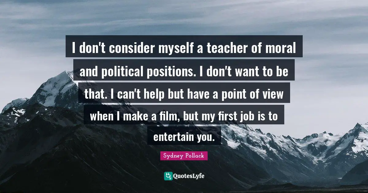 I don't consider myself a teacher of moral and political positions. I don't want to be that. I can't help but have a point of view when I make a film, but my first job is to entertain you.