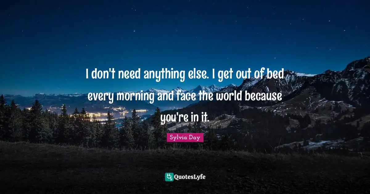 I don't need anything else. I get out of bed every morning and face the world because you're in it.