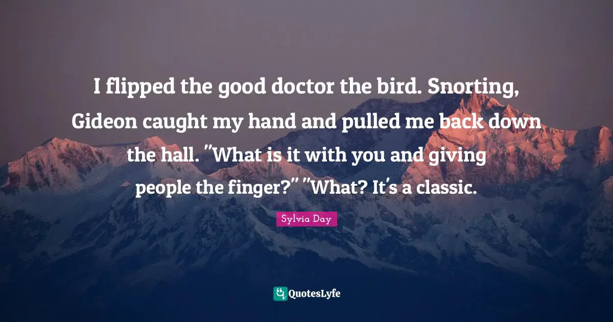 Gideon Quotes: "I flipped the good doctor the bird. Snorting, Gideon caught my hand and pulled me back down the hall. "What is it with you and giving people the finger?" "What? It's a classic."