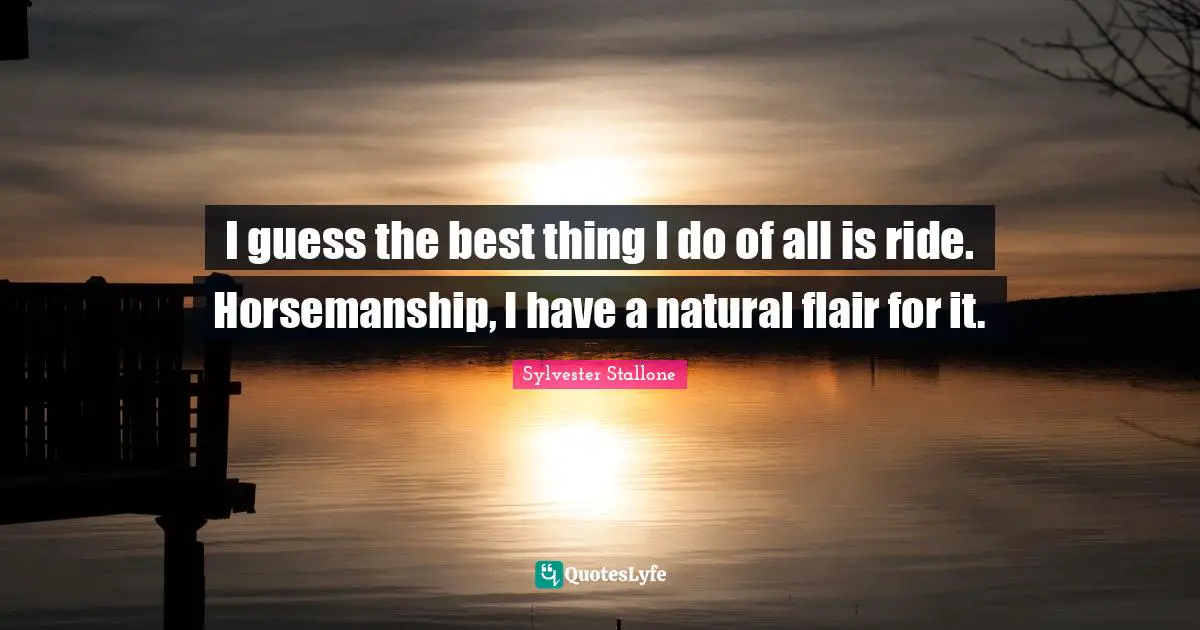 I guess the best thing I do of all is ride. Horsemanship, I have a natural flair for it.